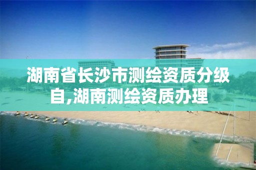 湖南省长沙市测绘资质分级自,湖南测绘资质办理