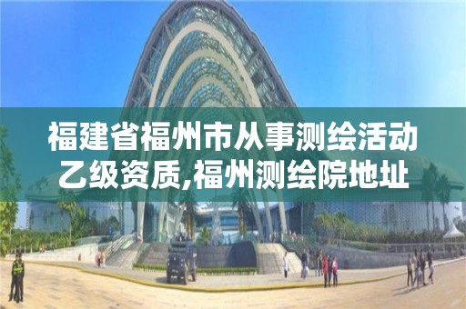 福建省福州市从事测绘活动乙级资质,福州测绘院地址