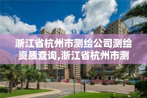 浙江省杭州市测绘公司测绘资质查询,浙江省杭州市测绘公司测绘资质查询官网