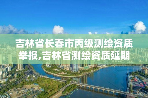 吉林省长春市丙级测绘资质举报,吉林省测绘资质延期