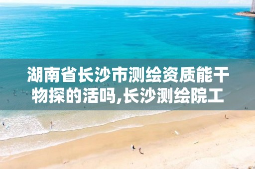 湖南省长沙市测绘资质能干物探的活吗,长沙测绘院工资待遇