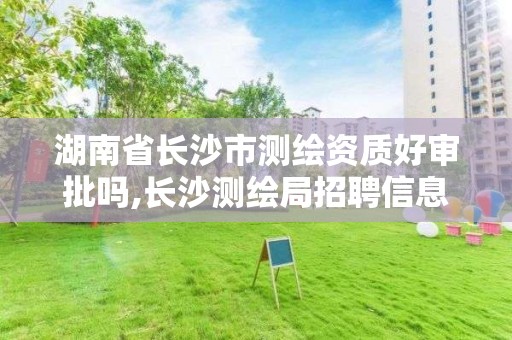 湖南省长沙市测绘资质好审批吗,长沙测绘局招聘信息