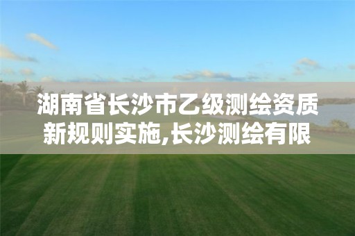 湖南省长沙市乙级测绘资质新规则实施,长沙测绘有限公司怎么样。