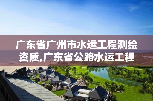 广东省广州市水运工程测绘资质,广东省公路水运工程试验检测人员考试