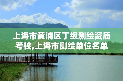 上海市黄浦区丁级测绘资质考核,上海市测绘单位名单