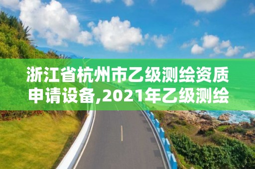 浙江省杭州市乙级测绘资质申请设备,2021年乙级测绘资质申报材料