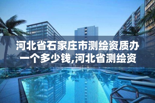 河北省石家庄市测绘资质办一个多少钱,河北省测绘资质管理办法