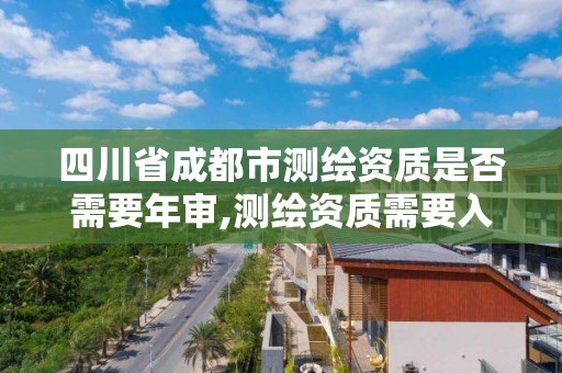 四川省成都市测绘资质是否需要年审,测绘资质需要入川备案