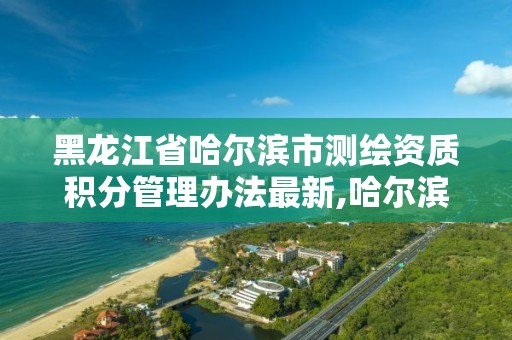 黑龙江省哈尔滨市测绘资质积分管理办法最新,哈尔滨市测绘院