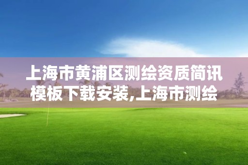 上海市黄浦区测绘资质简讯模板下载安装,上海市测绘处地址。