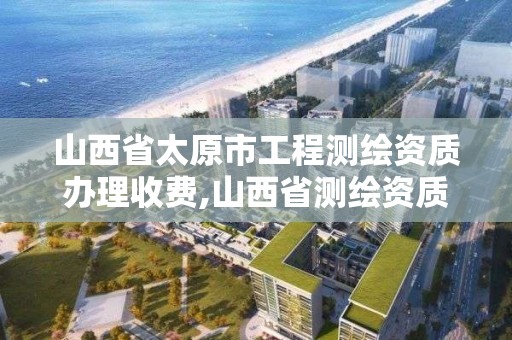 山西省太原市工程测绘资质办理收费,山西省测绘资质查询