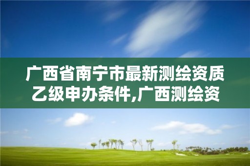 广西省南宁市最新测绘资质乙级申办条件,广西测绘资质单位