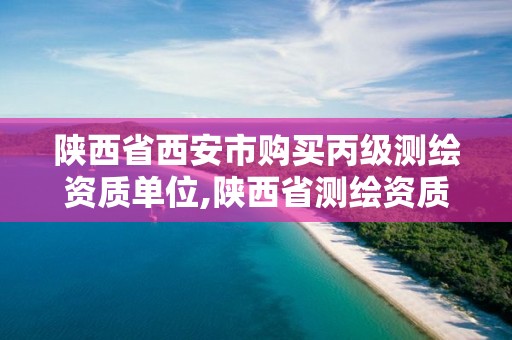 陕西省西安市购买丙级测绘资质单位,陕西省测绘资质查询