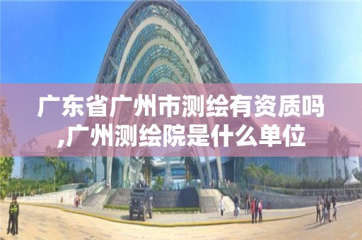 广东省广州市测绘有资质吗,广州测绘院是什么单位