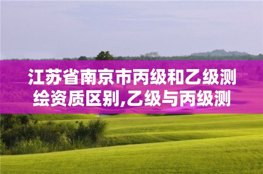 江苏省南京市丙级和乙级测绘资质区别,乙级与丙级测绘区别