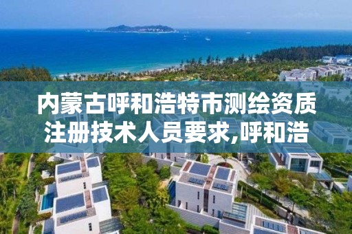 内蒙古呼和浩特市测绘资质注册技术人员要求,呼和浩特测绘有限公司。