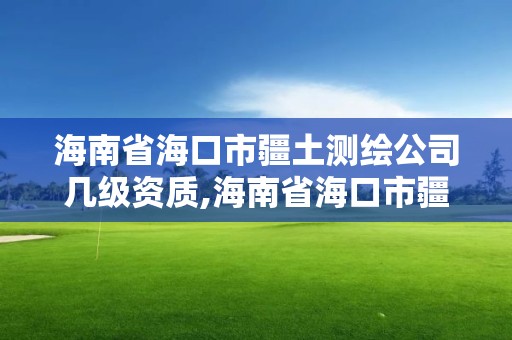 海南省海口市疆土测绘公司几级资质,海南省海口市疆土测绘公司几级资质可以用