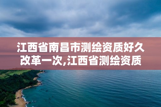 江西省南昌市测绘资质好久改革一次,江西省测绘资质证书延期