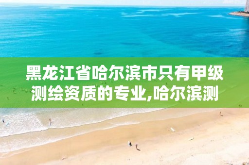 黑龙江省哈尔滨市只有甲级测绘资质的专业,哈尔滨测绘局怎么样