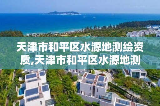 天津市和平区水源地测绘资质,天津市和平区水源地测绘资质查询