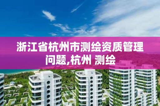 浙江省杭州市测绘资质管理问题,杭州 测绘