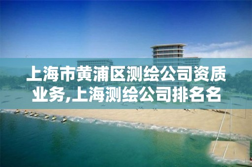 上海市黄浦区测绘公司资质业务,上海测绘公司排名名单