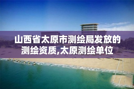 山西省太原市测绘局发放的测绘资质,太原测绘单位