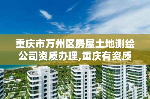 重庆市万州区房屋土地测绘公司资质办理,重庆有资质的房屋测绘机构