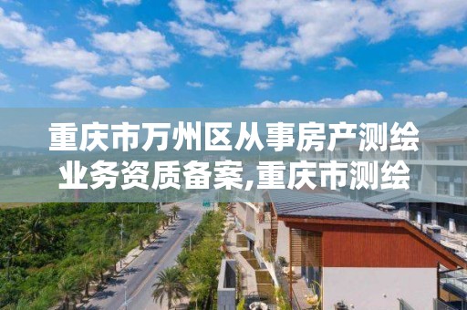 重庆市万州区从事房产测绘业务资质备案,重庆市测绘资质管理办法