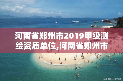 河南省郑州市2019甲级测绘资质单位,河南省郑州市2019甲级测绘资质单位有哪些