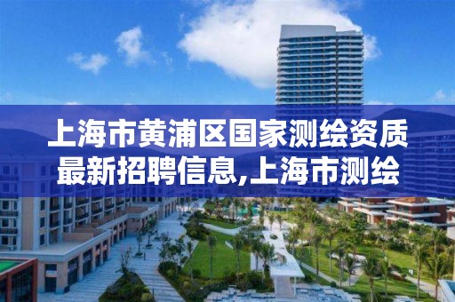 上海市黄浦区国家测绘资质最新招聘信息,上海市测绘院招聘公告。