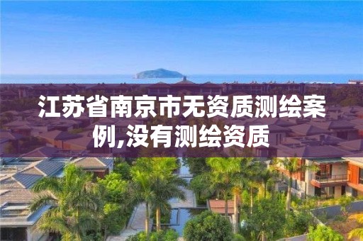 江苏省南京市无资质测绘案例,没有测绘资质