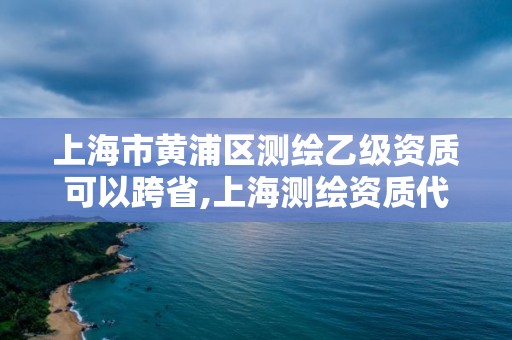 上海市黄浦区测绘乙级资质可以跨省,上海测绘资质代办