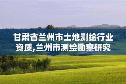 甘肃省兰州市土地测绘行业资质,兰州市测绘勘察研究院