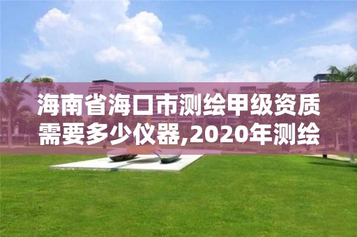 海南省海口市测绘甲级资质需要多少仪器,2020年测绘甲级资质条件