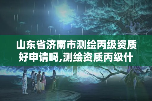 山东省济南市测绘丙级资质好申请吗,测绘资质丙级什么意思。