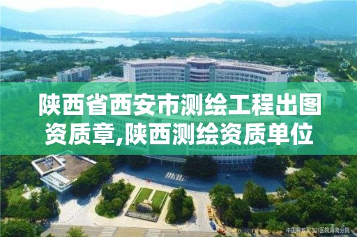 陕西省西安市测绘工程出图资质章,陕西测绘资质单位名单