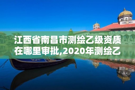 江西省南昌市测绘乙级资质在哪里审批,2020年测绘乙级资质申报条件