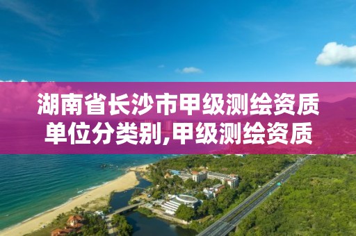 湖南省长沙市甲级测绘资质单位分类别,甲级测绘资质单位查询