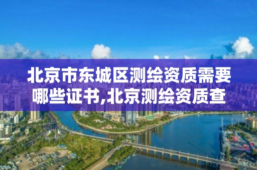 北京市东城区测绘资质需要哪些证书,北京测绘资质查询