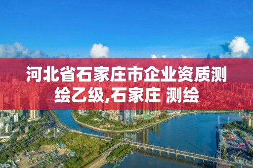 河北省石家庄市企业资质测绘乙级,石家庄 测绘