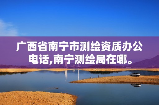 广西省南宁市测绘资质办公电话,南宁测绘局在哪。