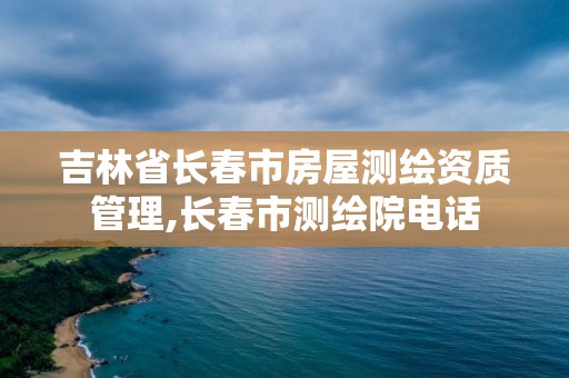 吉林省长春市房屋测绘资质管理,长春市测绘院电话