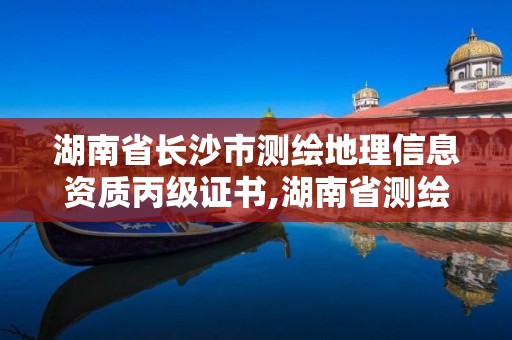 湖南省长沙市测绘地理信息资质丙级证书,湖南省测绘甲级资质单位。