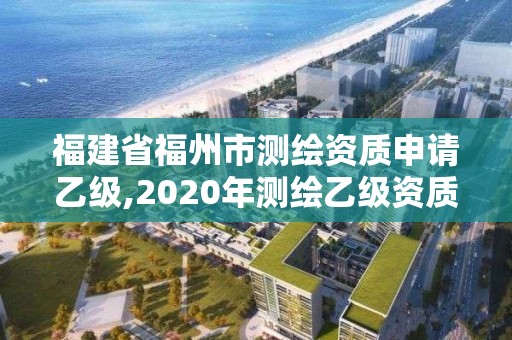 福建省福州市测绘资质申请乙级,2020年测绘乙级资质申报条件