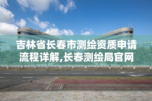 吉林省长春市测绘资质申请流程详解,长春测绘局官网