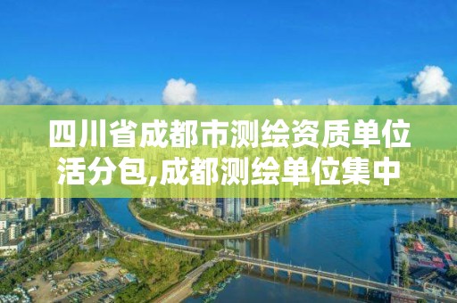 四川省成都市测绘资质单位活分包,成都测绘单位集中在哪些地方