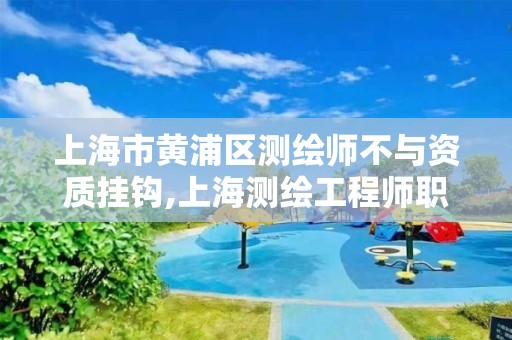 上海市黄浦区测绘师不与资质挂钩,上海测绘工程师职称评定条件及流程