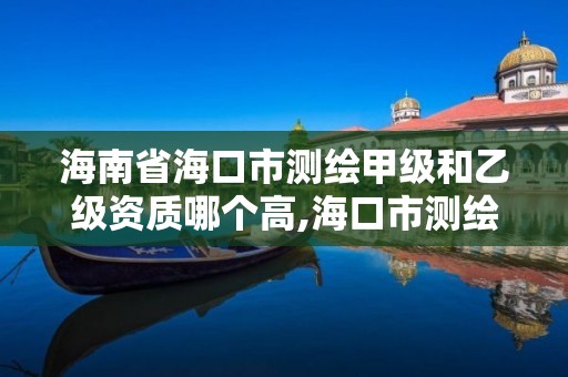 海南省海口市测绘甲级和乙级资质哪个高,海口市测绘公司。