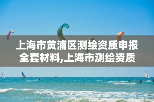 上海市黄浦区测绘资质申报全套材料,上海市测绘资质单位名单